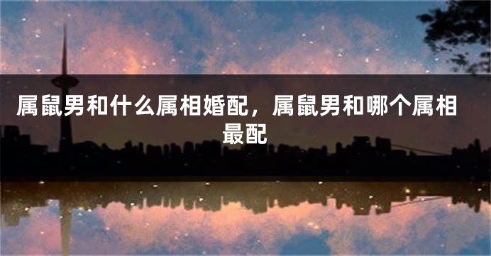 属鼠男和什么属相婚配，属鼠男和哪个属相最配