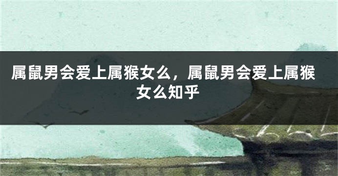 属鼠男会爱上属猴女么，属鼠男会爱上属猴女么知乎