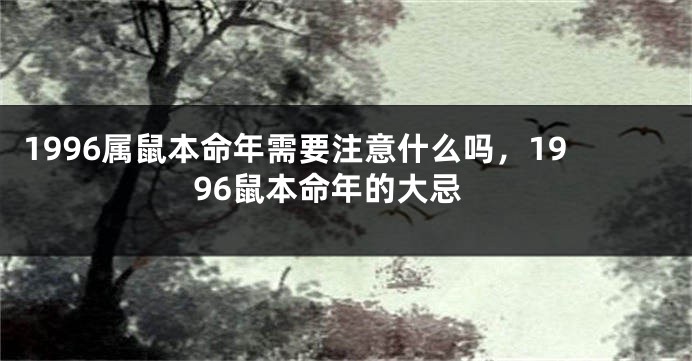 1996属鼠本命年需要注意什么吗，1996鼠本命年的大忌