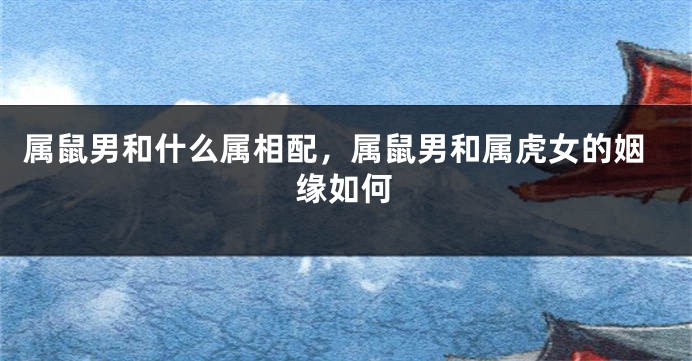 属鼠男和什么属相配，属鼠男和属虎女的姻缘如何