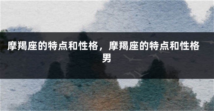摩羯座的特点和性格，摩羯座的特点和性格男