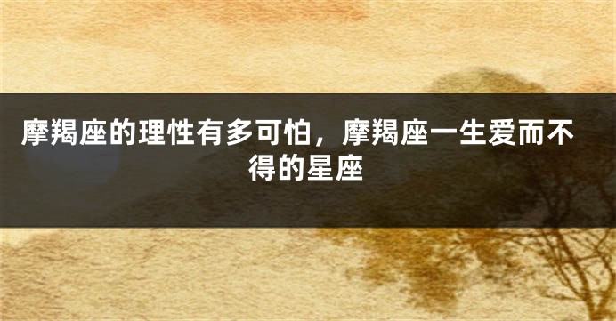 摩羯座的理性有多可怕，摩羯座一生爱而不得的星座