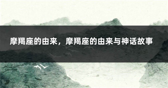 摩羯座的由来，摩羯座的由来与神话故事