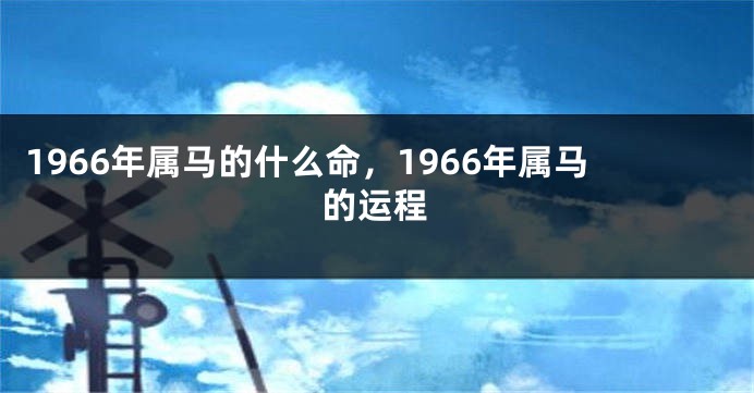 1966年属马的什么命，1966年属马的运程
