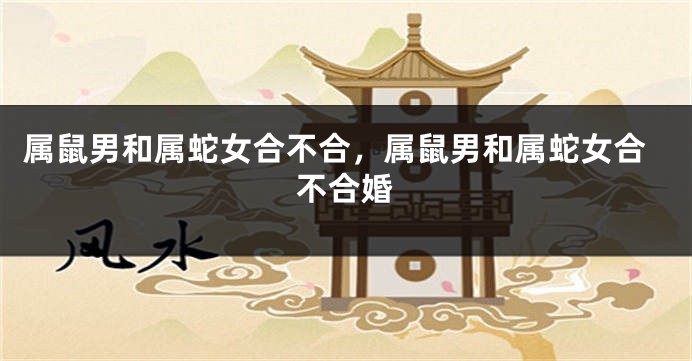 属鼠男和属蛇女合不合，属鼠男和属蛇女合不合婚