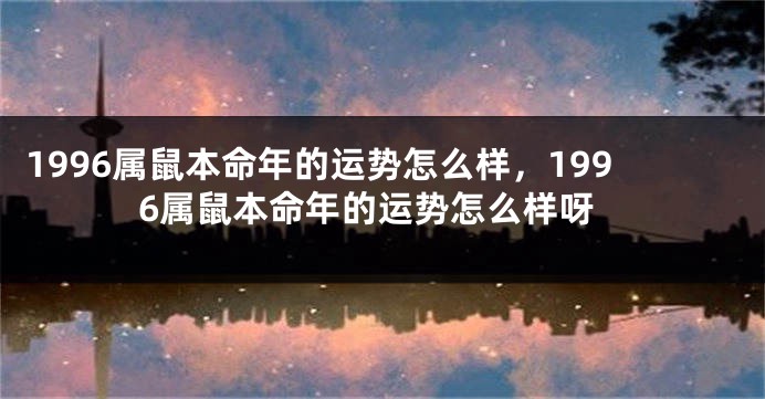 1996属鼠本命年的运势怎么样，1996属鼠本命年的运势怎么样呀