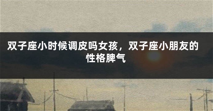 双子座小时候调皮吗女孩，双子座小朋友的性格脾气
