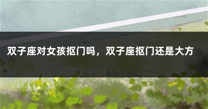双子座对女孩抠门吗，双子座抠门还是大方