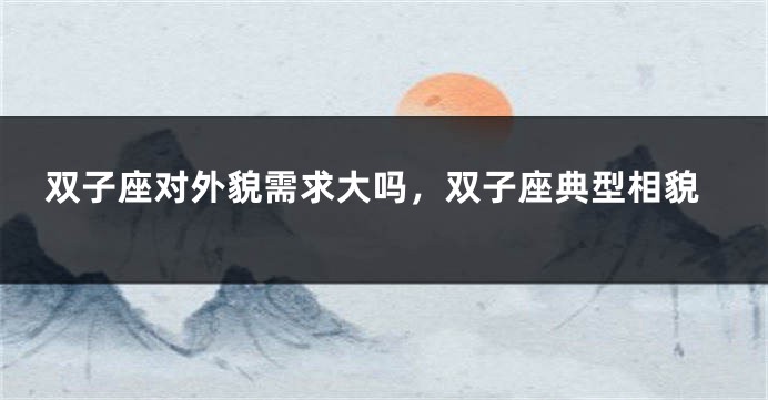 双子座对外貌需求大吗，双子座典型相貌
