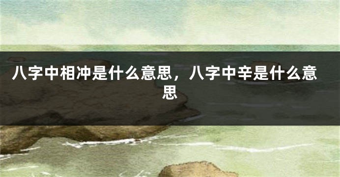 八字中相冲是什么意思，八字中辛是什么意思