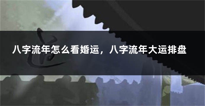 八字流年怎么看婚运，八字流年大运排盘