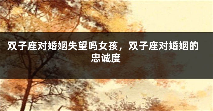 双子座对婚姻失望吗女孩，双子座对婚姻的忠诚度