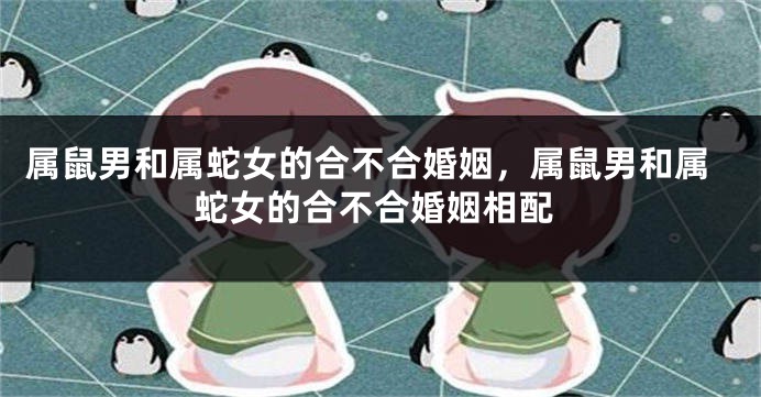 属鼠男和属蛇女的合不合婚姻，属鼠男和属蛇女的合不合婚姻相配