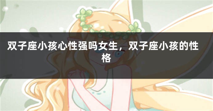 双子座小孩心性强吗女生，双子座小孩的性格