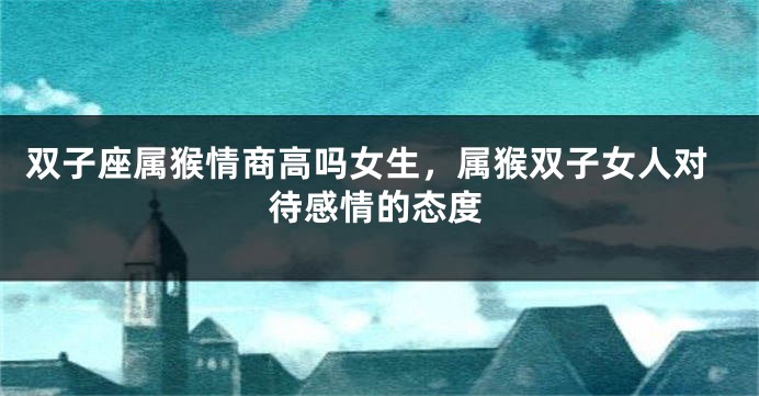 双子座属猴情商高吗女生，属猴双子女人对待感情的态度