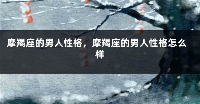 摩羯座的男人性格，摩羯座的男人性格怎么样