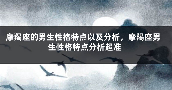 摩羯座的男生性格特点以及分析，摩羯座男生性格特点分析超准