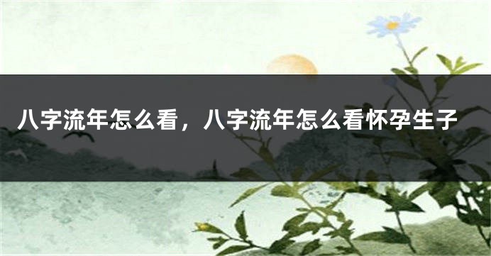 八字流年怎么看，八字流年怎么看怀孕生子