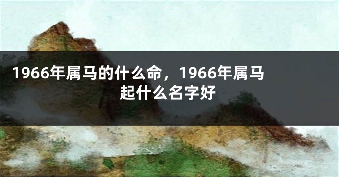 1966年属马的什么命，1966年属马起什么名字好