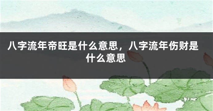 八字流年帝旺是什么意思，八字流年伤财是什么意思