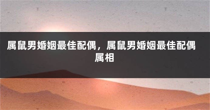 属鼠男婚姻最佳配偶，属鼠男婚姻最佳配偶属相