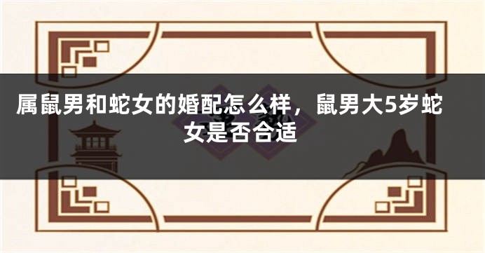 属鼠男和蛇女的婚配怎么样，鼠男大5岁蛇女是否合适