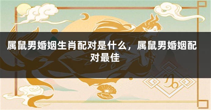 属鼠男婚姻生肖配对是什么，属鼠男婚姻配对最佳