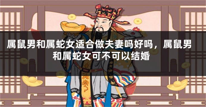 属鼠男和属蛇女适合做夫妻吗好吗，属鼠男和属蛇女可不可以结婚