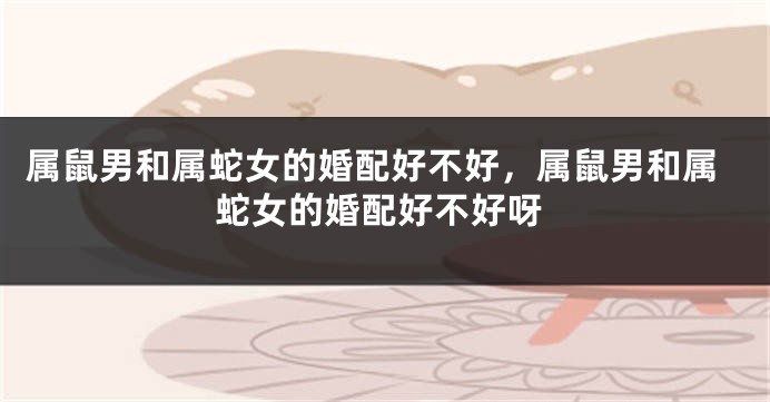 属鼠男和属蛇女的婚配好不好，属鼠男和属蛇女的婚配好不好呀