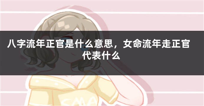 八字流年正官是什么意思，女命流年走正官代表什么