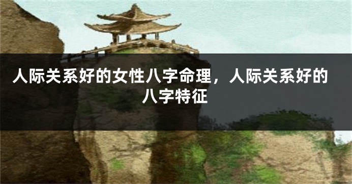 人际关系好的女性八字命理，人际关系好的八字特征