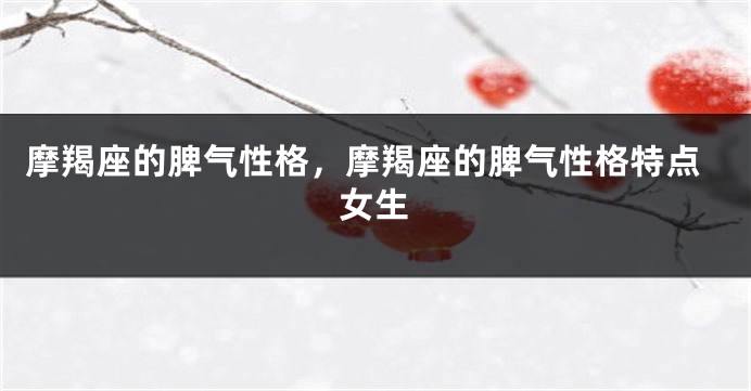 摩羯座的脾气性格，摩羯座的脾气性格特点女生