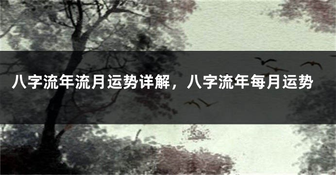 八字流年流月运势详解，八字流年每月运势