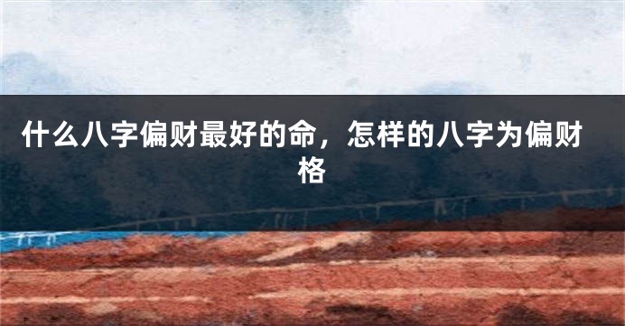 什么八字偏财最好的命，怎样的八字为偏财格