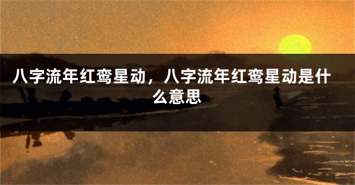 八字流年红鸾星动，八字流年红鸾星动是什么意思