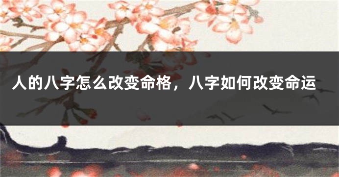人的八字怎么改变命格，八字如何改变命运
