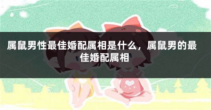 属鼠男性最佳婚配属相是什么，属鼠男的最佳婚配属相
