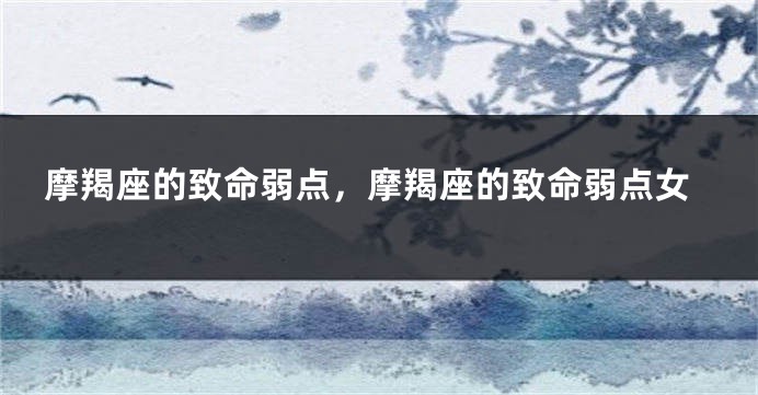摩羯座的致命弱点，摩羯座的致命弱点女