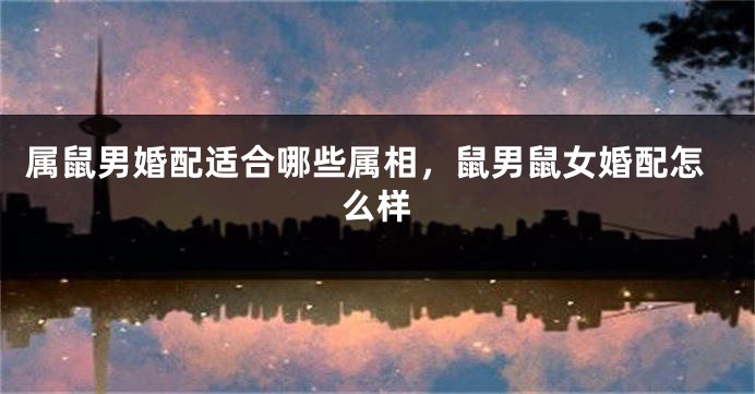 属鼠男婚配适合哪些属相，鼠男鼠女婚配怎么样