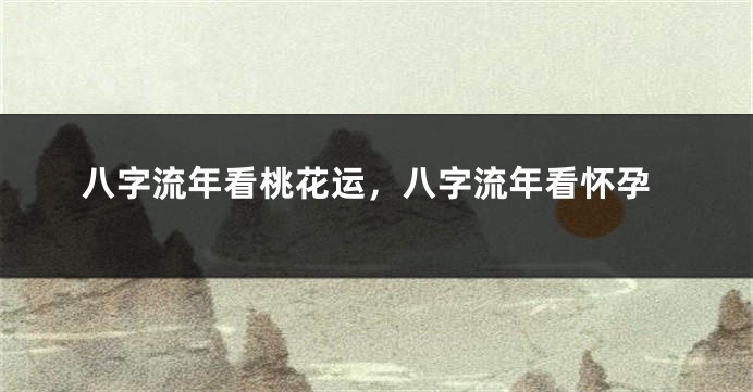 八字流年看桃花运，八字流年看怀孕