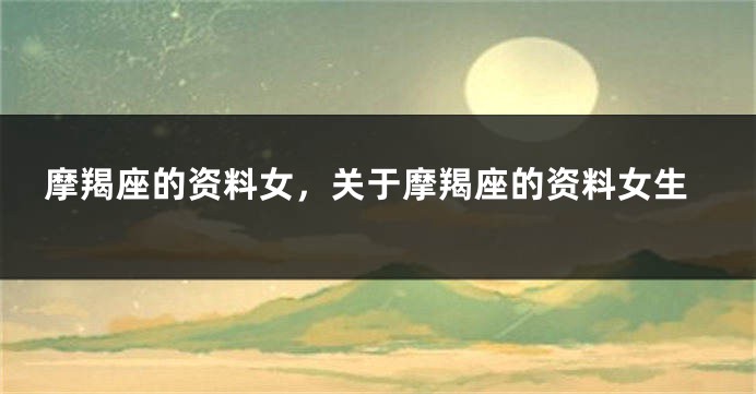 摩羯座的资料女，关于摩羯座的资料女生