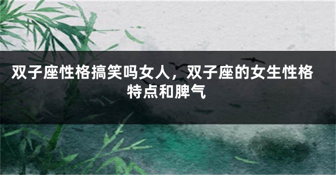 双子座性格搞笑吗女人，双子座的女生性格特点和脾气