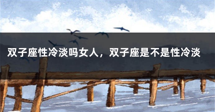 双子座性冷淡吗女人，双子座是不是性冷淡
