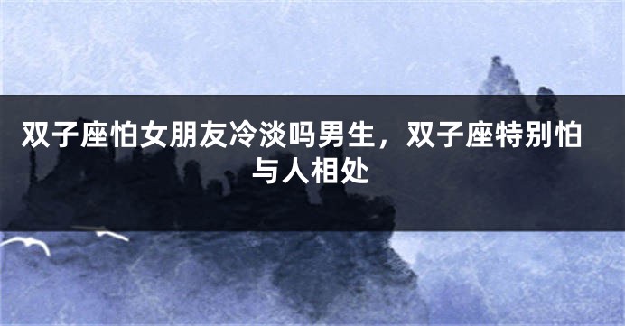 双子座怕女朋友冷淡吗男生，双子座特别怕与人相处