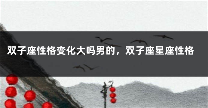 双子座性格变化大吗男的，双子座星座性格