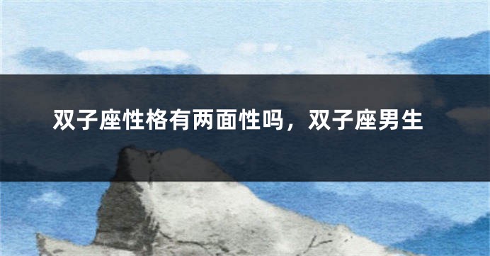 双子座性格有两面性吗，双子座男生