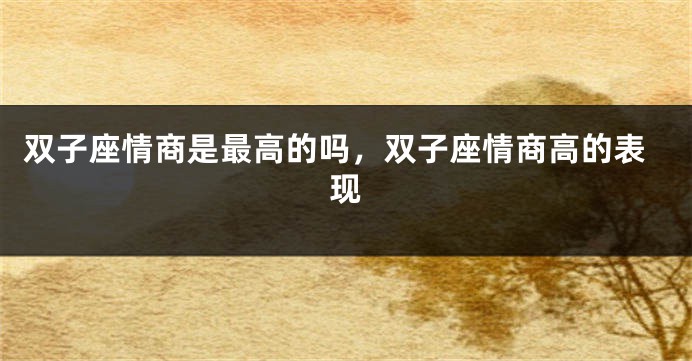 双子座情商是最高的吗，双子座情商高的表现