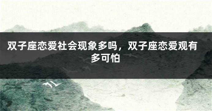 双子座恋爱社会现象多吗，双子座恋爱观有多可怕