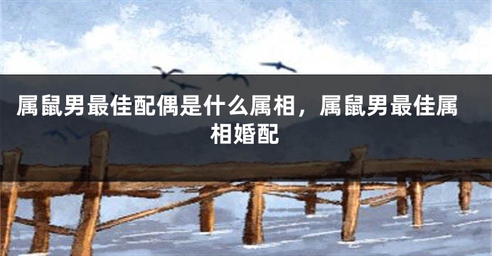 属鼠男最佳配偶是什么属相，属鼠男最佳属相婚配