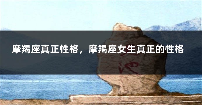 摩羯座真正性格，摩羯座女生真正的性格